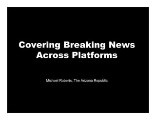 Covering Breaking News
   Across Platforms

     Michael Roberts, The Arizona Republic
