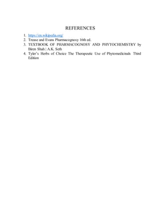 REFERENCES
1. https://en.wikipedia.org/
2. Trease and Evans Pharmacognosy 16th ed.
3. TEXTBOOK OF PHARMACOGNOSY AND PHYTOCHEMISTRY by
Biren Shah | A.K. Seth
4. Tyler’s Herbs of Choice The Therapeutic Use of Phytomedicinals Third
Edition
 