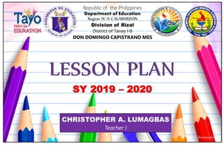 CHRISTOPHER A. LUMAGBAS
Teacher I
SY 2019 – 2020
Republic of the Philippines
Department of Education
Region IV-A CALABARZON
Division of Rizal
District of Tanay I-B
DON DOMINGO CAPISTRANO MES
 