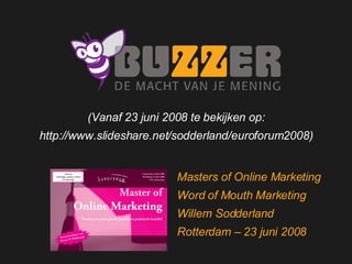 Welkom bij Buzzer Masters of Online Marketing Word of Mouth Marketing Willem Sodderland Rotterdam – 23 juni 2008 (Vanaf 23 juni 2008 te bekijken op: http://www.slideshare.net/sodderland/euroforum2008) 