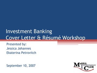 Investment Banking Cover Letter & Résumé Workshop Presented by: Jessica Johannes Ekaterina Petrovitch September 10, 2007 