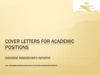 COVER LETTERS FOR ACADEMIC
POSITIONS
SUDANESE RESEARCHER’S INITIATIVE
HTTP://WWW.GRAD.ILLINOIS.EDU/SITES/DEFAULT/FILES/PDFS/ACADEMICCOVERLETTERS.PDF
 