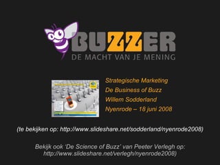 Welkom bij Buzzer (te bekijken op: http://www.slideshare.net/sodderland/nyenrode2008) Bekijk ook ‘De Science of Buzz’ van Peeter Verlegh op: http://www.slideshare.net/verlegh/nyenrode2008) Strategische Marketing De Business of Buzz Willem Sodderland Nyenrode – 18 juni 2008 