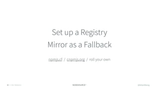 © 2018 NodeSource23
Set up a Registry
Mirror as a Fallback
npmjs.cf / cnpmjs.org / roll your own
@bitandbang
 