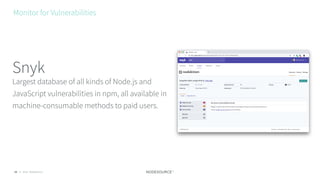 © 2018 NodeSource33
Largest database of all kinds of Node.js and
JavaScript vulnerabilities in npm, all available in
machine-consumable methods to paid users.
Snyk
Monitor for Vulnerabilities
 
