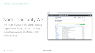 © 2018 NodeSource35
The Node.js Security WG has the second
largest vulnerability data set. The data
includes ecosystem and Node.js core
vulnerabilities.
Node.js Security WG
Monitor for Vulnerabilities
 