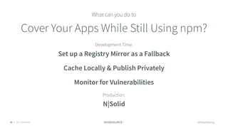 © 2018 NodeSource40
Monitor for Vulnerabilities
@bitandbang
Set up a Registry Mirror as a Fallback
Cache Locally & Publish Privately
Cover Your Apps While Still Using npm?
What can you do to
Development Time:
Production:
N|Solid
 