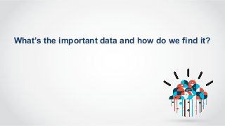 What’s the important data and how do we find it?
 