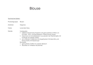 Blouse
Technische Daten:
Produktgruppe: Blusen
Material: Organza
Farbe: Lavender Grey
Details: Vorderseite:
taillierte körpernahe Passform mit gemustertem Chiffon an
Schulter-, Arm- und Brustbereich, Farbe Sandy Taupe
Verschluss im Schulterbereich aus jeweils vier Ösenknöpfe mit
Schlinge auf beiden Seiten
am Unterarm Puffärmel mit eingefasstem Ärmelschlitz und
Manschette mit Ösenknopf
Rückseite:
gemustertes Chiffon im oberen Bereich
Abnäher im mittleren Rückenteil
 