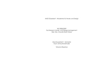 AMD Düsseldorf - Akademie für Mode und Design
WS 2008/2009
Fachbereich Mode- und Designmanagement
Dipl. Des. Claudia Ebert-Hesse
Abschlussarbeit 1. Semester
Fach: Entwurfsmethodik
Tetyana Repetya
 