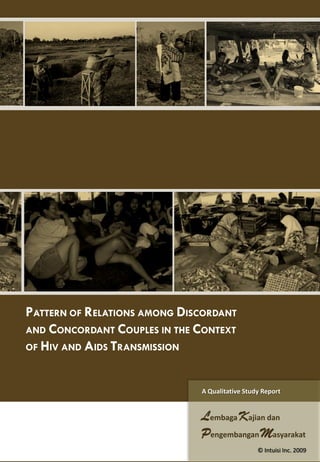 PATTERN OF RELATIONS AMONG DISCORDANT
AND CONCORDANT COUPLES IN THE CONTEXT
OF HIV AND AIDS TRANSMISSION



                              A Qualitative Study Report


                              Lembaga Kajian dan
                              Pengembangan Masyarakat
                                                © Intuisi Inc. 2009
 