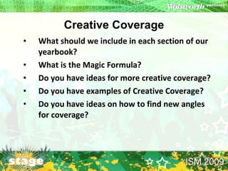 What should we include in each section of our yearbook?   What is the Magic Formula? Do you have ideas for more creative coverage? Do you have examples of Creative Coverage? Do you have ideas on how to find new angles for coverage? Creative Coverage 