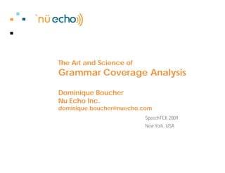 The Art and Science of
Grammar Coverage Analysis

Dominique Boucher
Nu Echo Inc.
dominique.boucher@nuecho.com
                         SpeechTEK 2009
                         New York, USA
 