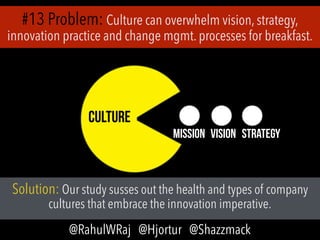 #13 Problem: Culture can overwhelm vision, strategy,
innovation practice and change mgmt. processes for breakfast.
Solution: Our study susses out the health and types of company
cultures that embrace the innovation imperative.
CULTURE
MISSION VISION STRATEGY
@RahulWRaj @Hjortur @Shazzmack
 