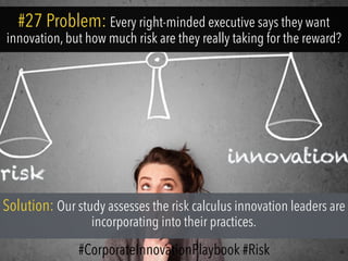 #27 Problem: Every right-minded executive says they want
innovation, but how much risk are they really taking for the reward?
Solution: Our study assesses the risk calculus innovation leaders are
incorporating into their practices.
#CorporateInnovationPlaybook #Risk
 