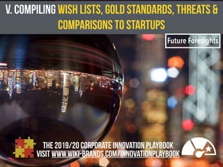 V. COMPILING WISH LISTS, GOLD STANDARDS, THREATS &
COMPARISONS TO STARTUPS
Future Foresights
the 2019/20 CORPORATE INNOVATION PLAYBOOK
VISIT WWW.WIKI-BRANDS.COM/INNOVATIONPLAYBOOK
 
