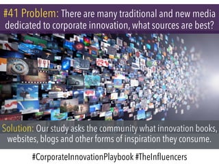 #41 Problem: There are many traditional and new media
dedicated to corporate innovation, what sources are best?
Solution: Our study asks the community what innovation books,
websites, blogs and other forms of inspiration they consume.
#CorporateInnovationPlaybook #TheInﬂuencers
 