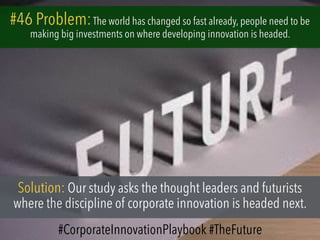 #46 Problem:The world has changed so fast already, people need to be
making big investments on where developing innovation is headed.
Solution: Our study asks the thought leaders and futurists
where the discipline of corporate innovation is headed next.
#CorporateInnovationPlaybook #TheFuture
 
