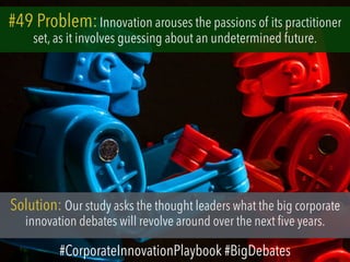 #49 Problem:Innovation arouses the passions of its practitioner
set, as it involves guessing about an undetermined future.
Solution: Our study asks the thought leaders what the big corporate
innovation debates will revolve around over the next five years.
#CorporateInnovationPlaybook #BigDebates
 