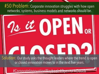#50 Problem:Corporate innovation struggles with how open
networks, systems, business models and networks should be.
Solution: Our study asks the thought leaders where the trend to open
or closed innovation moves to in the next five years.
#CorporateInnovationPlaybook #Open or #Closed
 