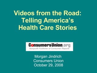 Videos from the Road:  Telling America’s  Health Care Stories  Morgan Jindrich  Consumers Union October 29, 2008 