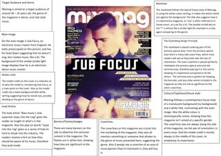 Target Audience and Genre 
Mixmag is aimed at a target audience of 
around 20 – 35 years old, the genre of 
the magazine is dance, and club-style 
music. 
Main Image 
On the main image is Sub Focus, an 
electronic music creator from England. He 
looks preoccupied on this picture, and has 
his head down suggesting that he doesn’t 
sing, but creates music, like a DJ. The 
background of the smoke-strobe light 
image displays how he is an electronic 
dance music creator. 
Model credit 
The model credit on this cover is a indicator as 
to who the model is, introducing Sub Focus, as 
a main point on the cover. Also as the model 
credit has a black background with white 
writing suggesting how he stands out, possibly 
alluding to the genre of dance. 
Masthead 
The masthead follows the typical house style of Mixmag, 
in using the white colour writing, it makes the letters stand 
out against the background. The title also suggests how it 
is a electronica magazine, as ‘mix’ is often referred to in 
house music, as a set for a DJ. The double circled dot on 
the “I” is almost like a strobe light,for example in a club, 
again comparing to the genre. 
The Gutenberg Design Principle 
The masthead is placed covering part of the 
primary optical area. From the primary optical 
area there is many side cover lines, which most 
readers will see as they look over the axis of 
orientation. The main coverline is placed perfectly 
inbetween the primary optical area and the 
terminal area, therefore placing it in the centre 
showing it’s importance compared to all the 
others. The terminal area is perfect for keeping 
the barcode, and any other extras included in the 
magazine as they are not as significant to the 
other coverlines. 
Colours/Typefaces/House style 
Mixmag follows a contemporary house style 
of a translucent background (no background) 
and a white title, contrasting with the main 
image. Also the white colour is 
stereotypically unisex, showing how this 
magazine isn’t aimed at a specific gender. 
The coverlines also are always along the side 
of the magazine, via the axis of orientation, in 
every issue. And the model credit is mostly 
always in the middle of the cover, to 
emphasise its importance. 
Banners/Flashes/badges 
There are many banners on the 
side to advertise the exclusive 
content in the magazine. The 
flashes are in white text, showing 
how they are significant to the 
magazine. 
Lead Article 
The lead article “Bass music’s new 
superstar steps into the ring” gives the 
reader an insight to what’s in the 
magazine. Also the play on words “steps 
into the ring” gives us a sense of how its 
hard to break into the industry. The 
readers receive a hint on how they 
should be aware of his music, therefore 
they look inside. 
Coverlines 
The coverlines on this magazine are crucial into 
the marketing of the magazine, they also all 
mention something or someone that alludes to 
the genre of music presented here, suggesting the 
genre. Also if people see a coverline of an area of 
music/person they’re interested in, they will buy 
it. 
 