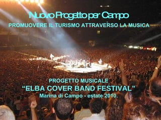 Nuovo Progetto per Campo PROGETTO MUSICALE “ELBA COVER BAND FESTIVAL” Marina di Campo - estate 2010. PROMUOVERE IL TURISMO ATTRAVERSO LA MUSICA 