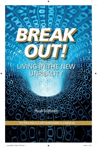 BREAK
                OUT!
                  LIVING IN THE NEW
                      UNREALITY




                                     Huub Stiekema

                      The Police lives in a self-created bubble in a digital era




cover BREAK 17,46x27,31 DEF.indd 2                                                 18-05-10 16:31
 