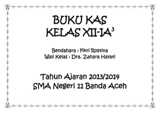 BUKU KAS
KELAS XII-IA3
Bendahara : Fikri Rostina
Wali Kelas : Dra. Zahara Hayati
Tahun Ajaran 2013/2014
SMA Negeri 11 Banda Aceh
 