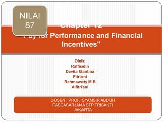 NILAI
 87        Chapter 12
"Pay for Performance and Financial
            Incentives"

                  Oleh:
                Raffiudin
             Devita Gantina
                 Fitriani
             Rahmawaty M.B
                Alfitriani


        DOSEN : PROF. SYAMSIR ABDUH
         PASCASARJANA STP TRISAKTI
                  JAKARTA
 