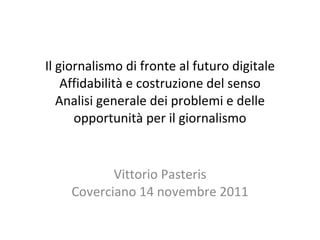 Il giornalismo di fronte al futuro digitale Affidabilità e costruzione del senso Analisi generale dei problemi e delle opportunità per il giornalismo Vittorio Pasteris Coverciano 14 novembre 2011 