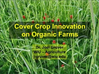 Cover Crop Innovation
  on Organic Farms
       Dr. Joel Gruver
     WIU – Agriculture
     j-gruver@wiu.edu
 