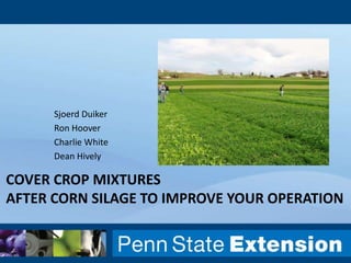 COVER CROP MIXTURES
AFTER CORN SILAGE TO IMPROVE YOUR OPERATION
Sjoerd Duiker
Ron Hoover
Charlie White
Dean Hively
 