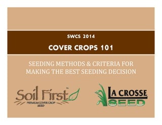 SWCS 2014
COVER CROPS 101
SEEDING	METHODS	&	CRITERIA	FOR	
MAKING	THE	BEST	SEEDING	DECISION
 