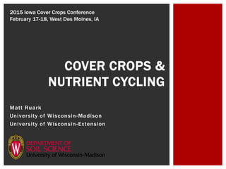Matt Ruark
University of Wisconsin-Madison
University of Wisconsin-Extension
COVER CROPS &
NUTRIENT CYCLING
2015 Iowa Cover Crops Conference
February 17-18, West Des Moines, IA
 