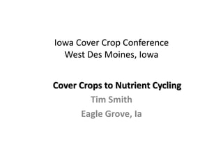 Iowa Cover Crop Conference
West Des Moines, Iowa
Cover Crops to Nutrient Cycling
Tim Smith
Eagle Grove, Ia
 