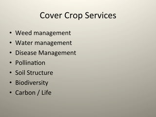 Cover	
  Crop	
  Services	
  
•  Weed	
  management	
  
•  Water	
  management	
  
•  Disease	
  Management	
  
•  Pollina1on	
  
•  Soil	
  Structure	
  
•  Biodiversity	
  
•  Carbon	
  /	
  Life	
  
 