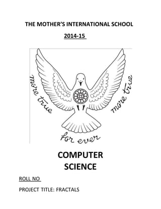 THE MOTHER’S INTERNATIONAL SCHOOL
2014-15
COMPUTER
SCIENCE
ROLL NO
PROJECT TITLE: FRACTALS
 
