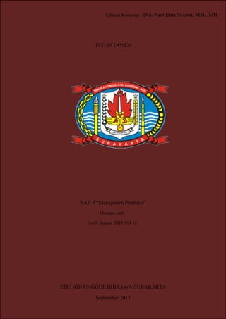 Aplikasi Komputer
TUGAS DOSEN
DAFTAR ISI
Aplikasi Komputer : Dra. Nani Irma Susanti, MM., MH
TUGAS DOSEN
BAB 9 “Manajemen Produksi”
Disusun oleh :
Eva S. Rapan 2015 514 121
STIE ADI UNGGUL BHIRAWA SURAKARTA
September 2015
 