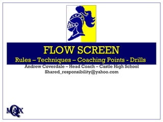 FLOW SCREEN Rules – Techniques – Coaching Points - Drills   Q MAX Andrew Coverdale – Head Coach – Castle High School [email_address] 