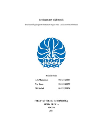 Perdagangan Elektronik
disusun sebagai syarat memenuhi tugas mata kuliah sistem informasi
disusun oleh :
Aris Munandar 005131121014
Nur Iman 005131121073
Siti Sadiah 005131121096
FAKULTAS TEKNIK INFORMATIKA
STMIK ERESHA
BOGOR
2014
 