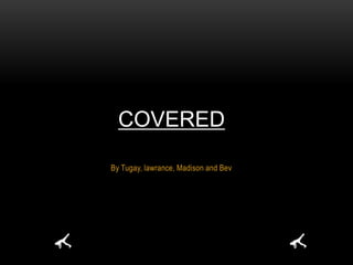 COVERED

By Tugay, lawrance, Madison and Bev
 