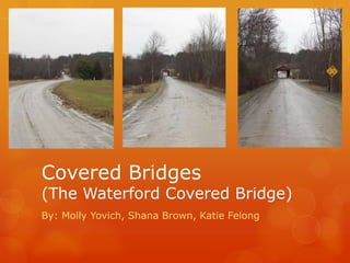 Covered Bridges (The Waterford Covered Bridge) By: Molly Yovich, Shana Brown, Katie Felong 