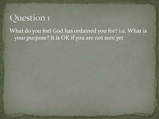 What do you feel God has ordained you for? i.e. What is your purpose? It is OK if you are not sure yet Question 1 