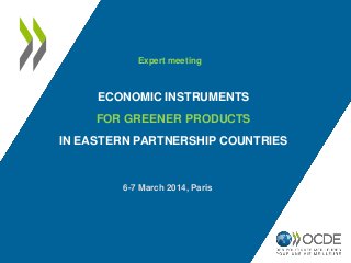 ECONOMIC INSTRUMENTS
FOR GREENER PRODUCTS
IN EASTERN PARTNERSHIP COUNTRIES
6-7 March 2014, Paris
Expert meeting
 