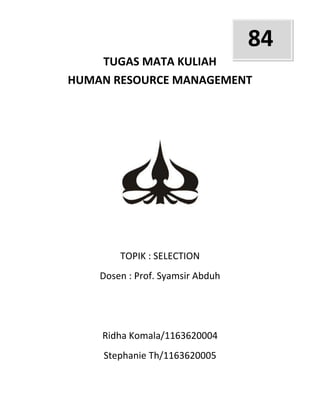 84
    TUGAS MATA KULIAH
HUMAN RESOURCE MANAGEMENT




        TOPIK : SELECTION
    Dosen : Prof. Syamsir Abduh




    Ridha Komala/1163620004
    Stephanie Th/1163620005
 