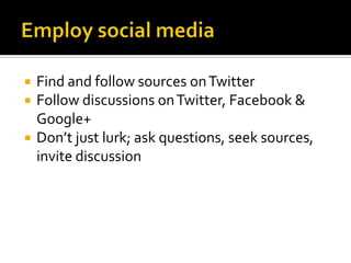    Find and follow sources on Twitter
   Follow discussions on Twitter, Facebook &
    Google+
   Don’t just lurk; ask questions, seek sources,
    invite discussion
 