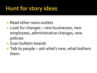    Read other news outlets
   Look for changes – new businesses, new
    employees, administrative changes, new
    policies
   Scan bulletin boards
   Talk to people – ask what’s new, what bothers
    them
 