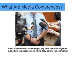 When someone with something to say calls reporters together
at one time to announce something they believe is newsworthy.
What Are Media Conferences?
 
