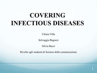 COVERING
INFECTIOUS DISEASES
                      Chiara Villa

                  Selvaggia Bagnesi

                      Silvia Bacci

  Rivolto agli studenti di Scienze della comunicazione




                                                         1
 